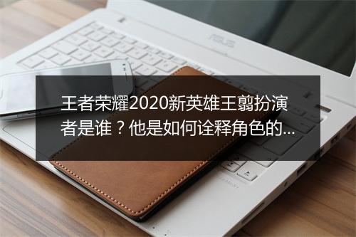王者荣耀2020新英雄王翦扮演者是谁？他是如何诠释角色的？