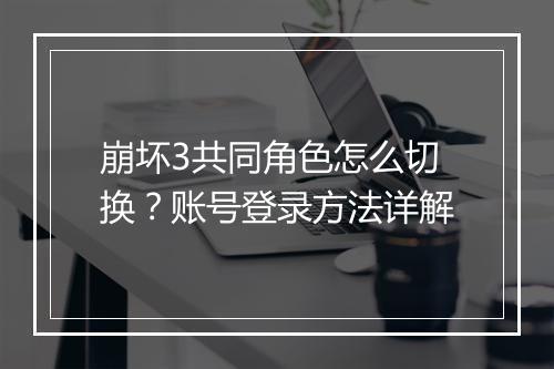 崩坏3共同角色怎么切换？账号登录方法详解