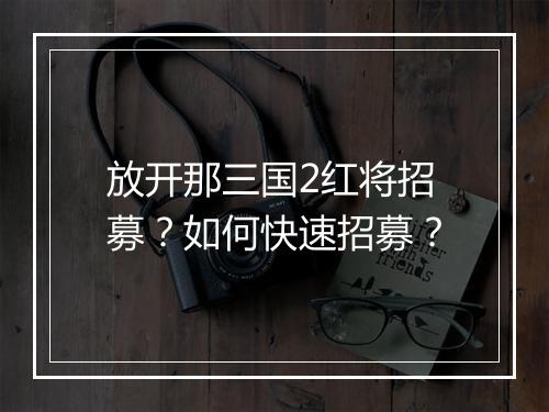 放开那三国2红将招募？如何快速招募？