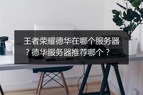 王者荣耀德华在哪个服务器？德华服务器推荐哪个？