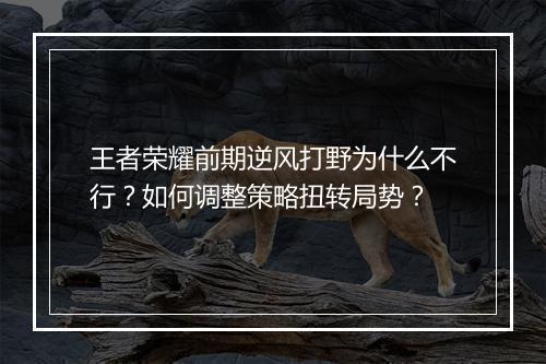 王者荣耀前期逆风打野为什么不行？如何调整策略扭转局势？