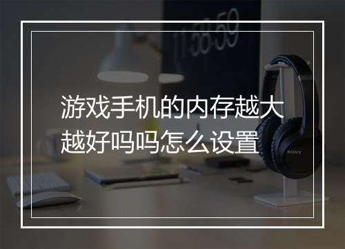 游戏手机的内存越大越好吗吗怎么设置
