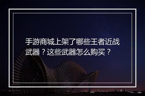 手游商城上架了哪些王者近战武器？这些武器怎么购买？