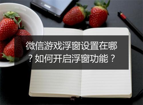 微信游戏浮窗设置在哪？如何开启浮窗功能？