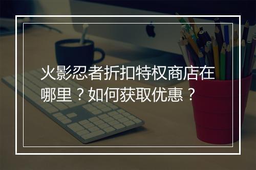 火影忍者折扣特权商店在哪里？如何获取优惠？