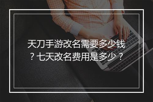 天刀手游改名需要多少钱？七天改名费用是多少？