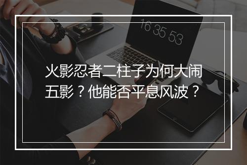 火影忍者二柱子为何大闹五影？他能否平息风波？
