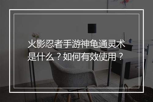 火影忍者手游神龟通灵术是什么？如何有效使用？