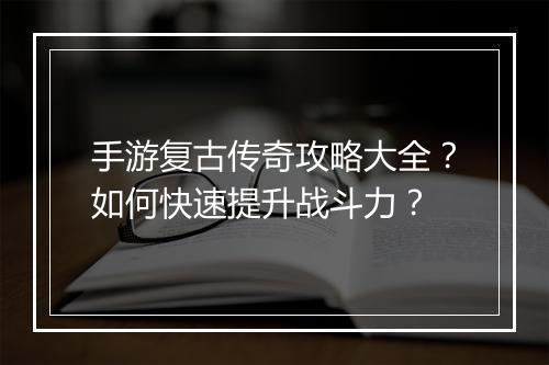 手游复古传奇攻略大全？如何快速提升战斗力？