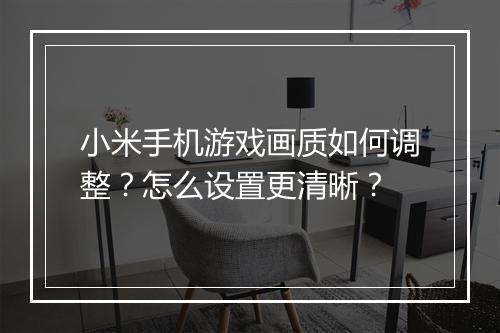 小米手机游戏画质如何调整？怎么设置更清晰？