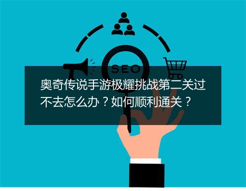 奥奇传说手游极耀挑战第二关过不去怎么办？如何顺利通关？