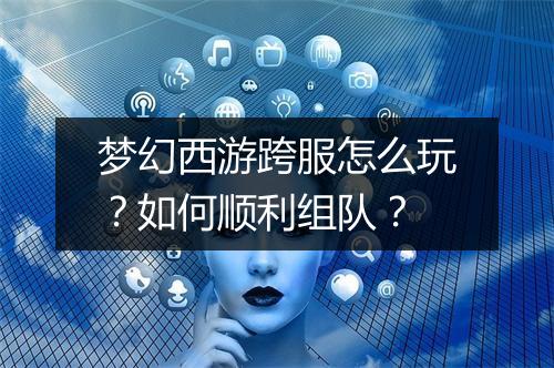 梦幻西游跨服怎么玩？如何顺利组队？