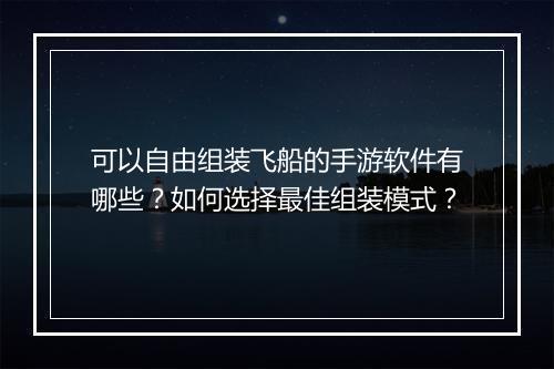 可以自由组装飞船的手游软件有哪些？如何选择最佳组装模式？
