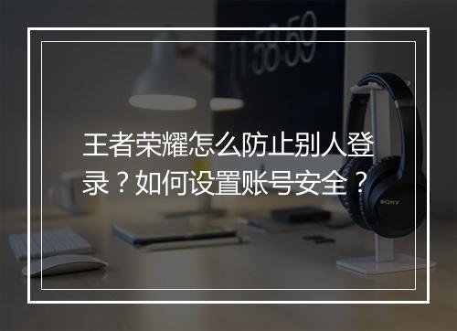 王者荣耀怎么防止别人登录？如何设置账号安全？