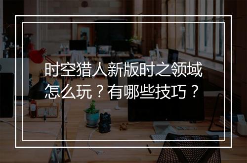 时空猎人新版时之领域怎么玩？有哪些技巧？