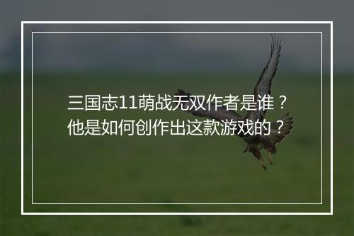 三国志11萌战无双作者是谁？他是如何创作出这款游戏的？