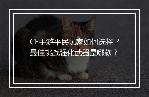 CF手游平民玩家如何选择？最佳挑战强化武器是哪款？