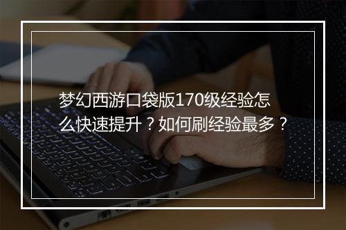 梦幻西游口袋版170级经验怎么快速提升？如何刷经验最多？
