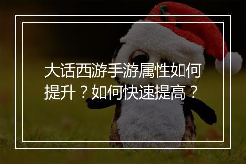 大话西游手游属性如何提升？如何快速提高？