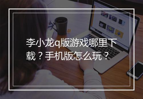 李小龙q版游戏哪里下载？手机版怎么玩？