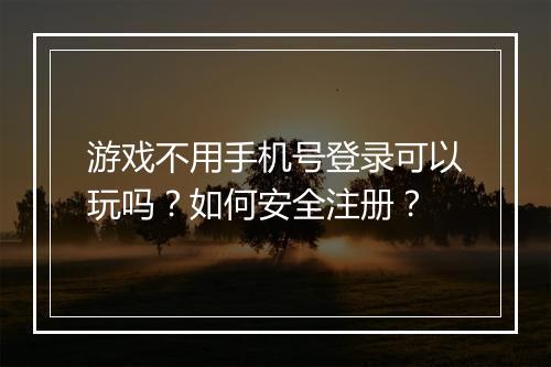 游戏不用手机号登录可以玩吗？如何安全注册？