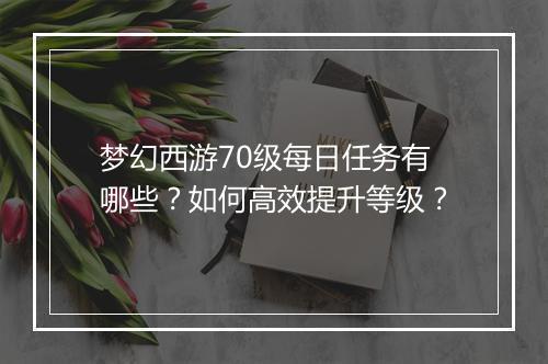 梦幻西游70级每日任务有哪些？如何高效提升等级？