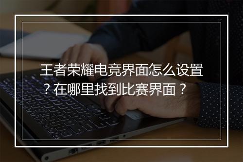 王者荣耀电竞界面怎么设置？在哪里找到比赛界面？