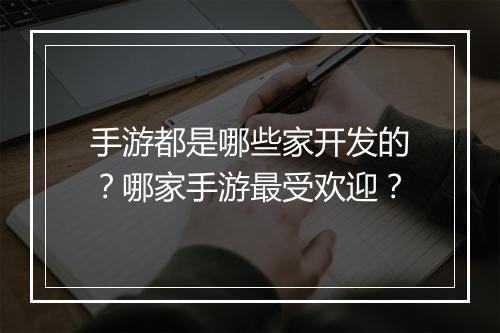 手游都是哪些家开发的？哪家手游最受欢迎？