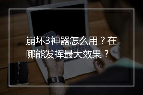 崩坏3神器怎么用？在哪能发挥最大效果？