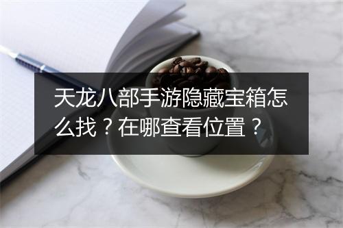 天龙八部手游隐藏宝箱怎么找？在哪查看位置？