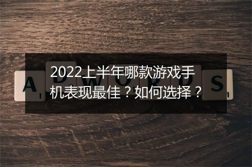2022上半年哪款游戏手机表现最佳？如何选择？