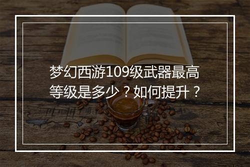 梦幻西游109级武器最高等级是多少？如何提升？