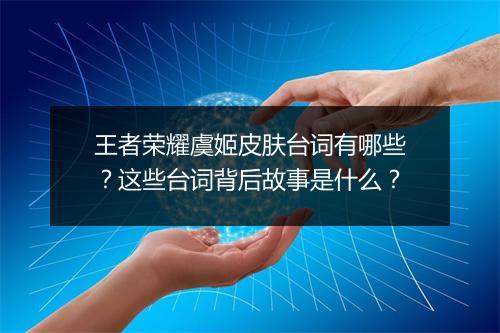 王者荣耀虞姬皮肤台词有哪些？这些台词背后故事是什么？