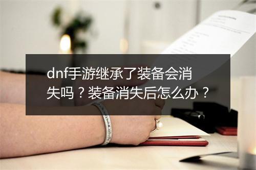 dnf手游继承了装备会消失吗？装备消失后怎么办？