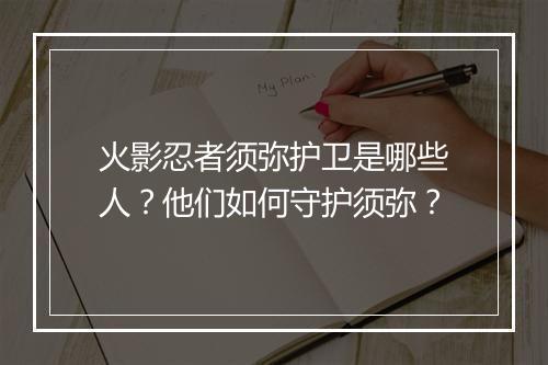火影忍者须弥护卫是哪些人？他们如何守护须弥？