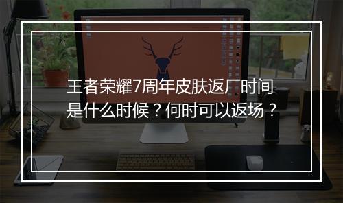 王者荣耀7周年皮肤返厂时间是什么时候？何时可以返场？