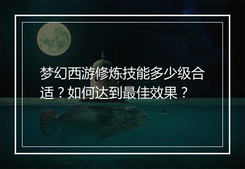 梦幻西游修炼技能多少级合适？如何达到最佳效果？