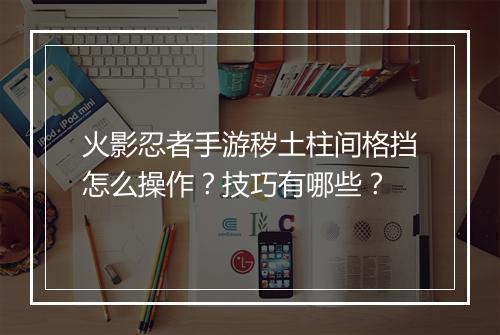 火影忍者手游秽土柱间格挡怎么操作？技巧有哪些？