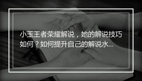 小玉王者荣耀解说，她的解说技巧如何？如何提升自己的解说水平？