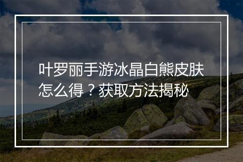 叶罗丽手游冰晶白熊皮肤怎么得？获取方法揭秘