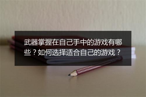 武器掌握在自己手中的游戏有哪些？如何选择适合自己的游戏？