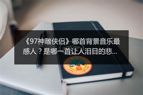《97神雕侠侣》哪首背景音乐最感人？是哪一首让人泪目的悲伤曲？