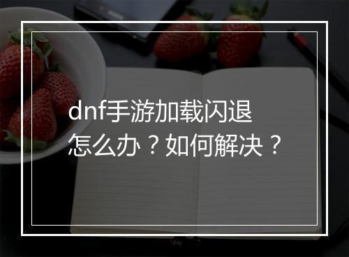 dnf手游加载闪退怎么办？如何解决？