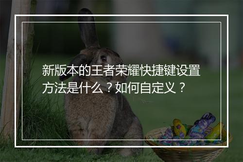 新版本的王者荣耀快捷键设置方法是什么？如何自定义？
