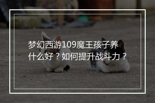 梦幻西游109魔王孩子养什么好？如何提升战斗力？