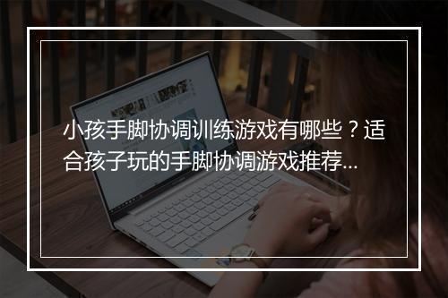 小孩手脚协调训练游戏有哪些？适合孩子玩的手脚协调游戏推荐？
