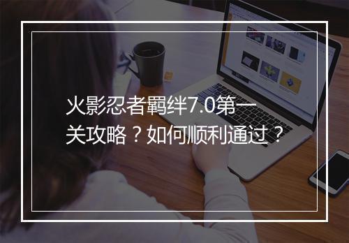 火影忍者羁绊7.0第一关攻略？如何顺利通过？