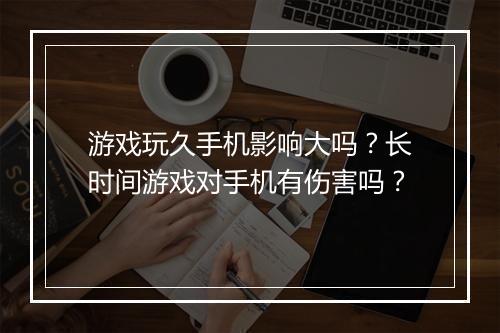 游戏玩久手机影响大吗？长时间游戏对手机有伤害吗？