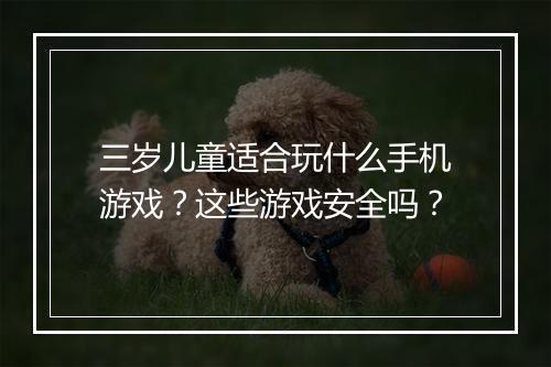 三岁儿童适合玩什么手机游戏？这些游戏安全吗？