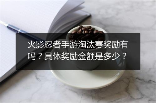 火影忍者手游淘汰赛奖励有吗？具体奖励金额是多少？